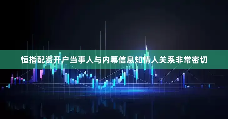 恒指配资开户当事人与内幕信息知情人关系非常密切