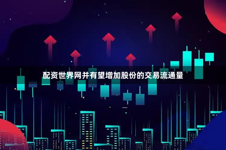 配资世界网并有望增加股份的交易流通量