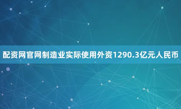 配资网官网制造业实际使用外资1290.3亿元人民币