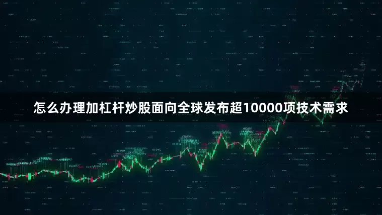 怎么办理加杠杆炒股面向全球发布超10000项技术需求
