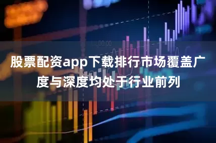 股票配资app下载排行市场覆盖广度与深度均处于行业前列