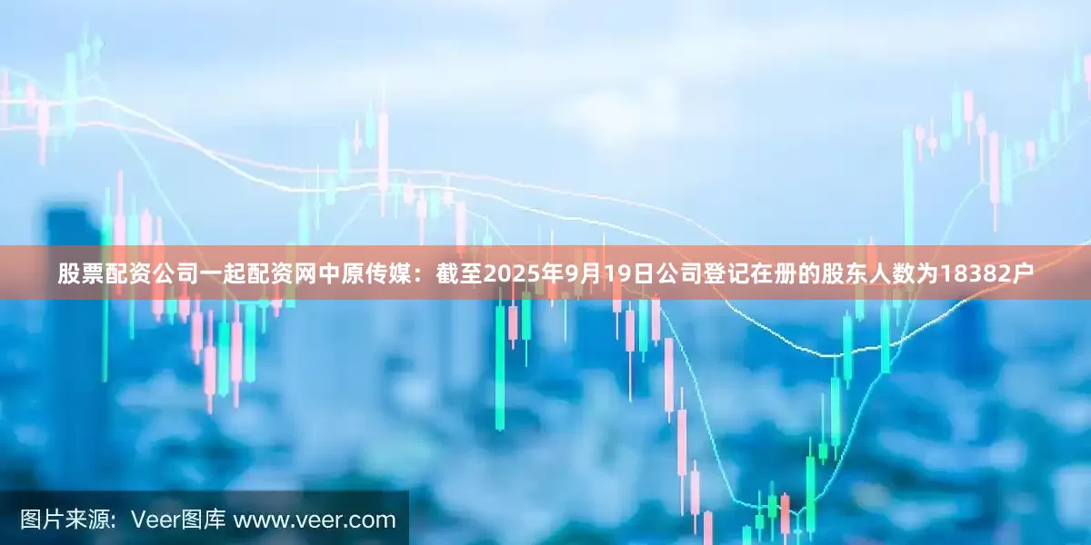 股票配资公司一起配资网中原传媒：截至2025年9月19日公司登记在册的股东人数为18382户