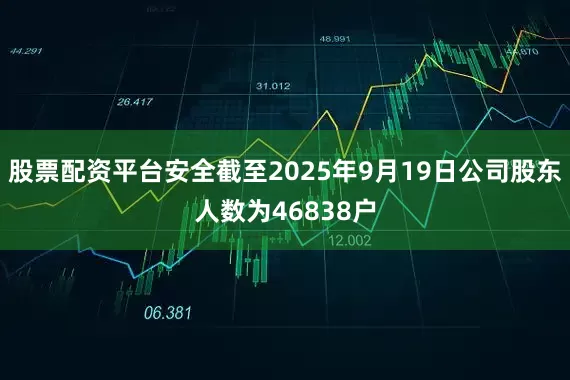 股票配资平台安全截至2025年9月19日公司股东人数为46838户