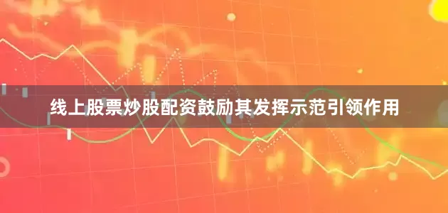 线上股票炒股配资鼓励其发挥示范引领作用