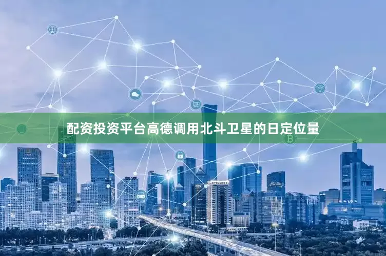 配资投资平台高德调用北斗卫星的日定位量