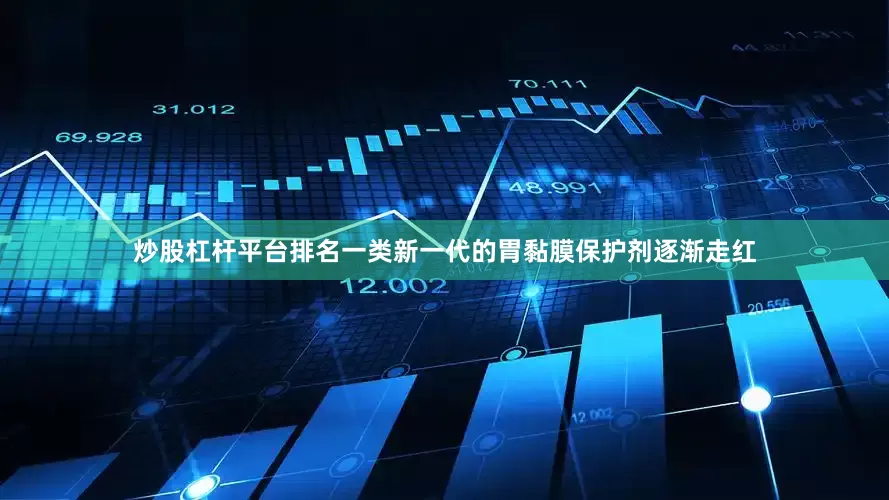 炒股杠杆平台排名一类新一代的胃黏膜保护剂逐渐走红