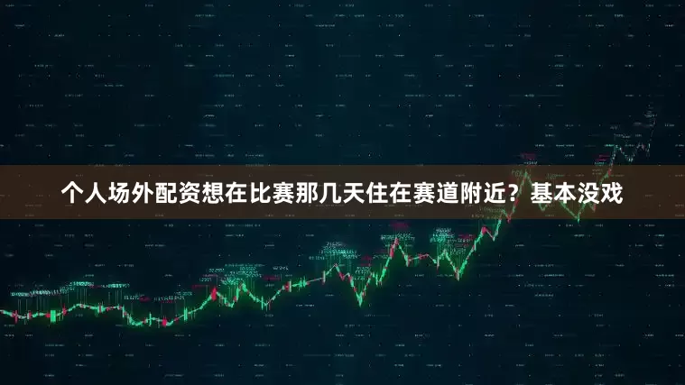 个人场外配资想在比赛那几天住在赛道附近？基本没戏