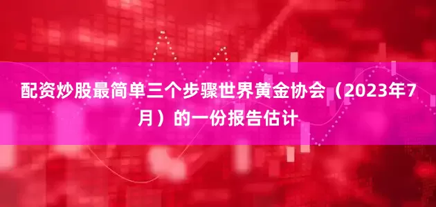 配资炒股最简单三个步骤　　世界黄金协会（2023年7月）的一份报告估计
