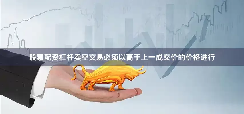 股票配资杠杆卖空交易必须以高于上一成交价的价格进行