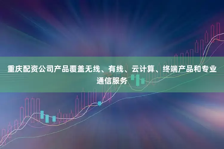 重庆配资公司产品覆盖无线、有线、云计算、终端产品和专业通信服务