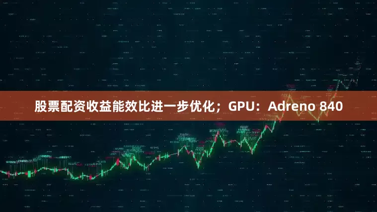 股票配资收益能效比进一步优化；GPU：Adreno 840