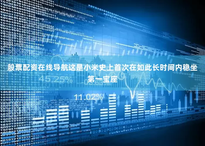 股票配资在线导航这是小米史上首次在如此长时间内稳坐第一宝座