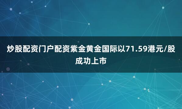 炒股配资门户配资紫金黄金国际以71.59港元/股成功上市