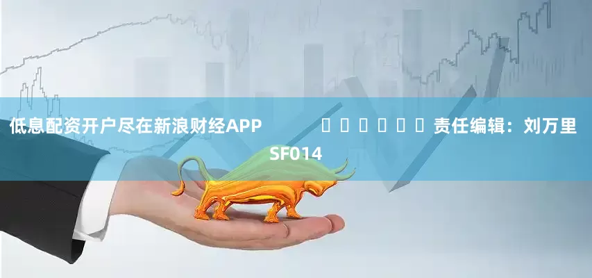 低息配资开户尽在新浪财经APP            						责任编辑：刘万里 SF014