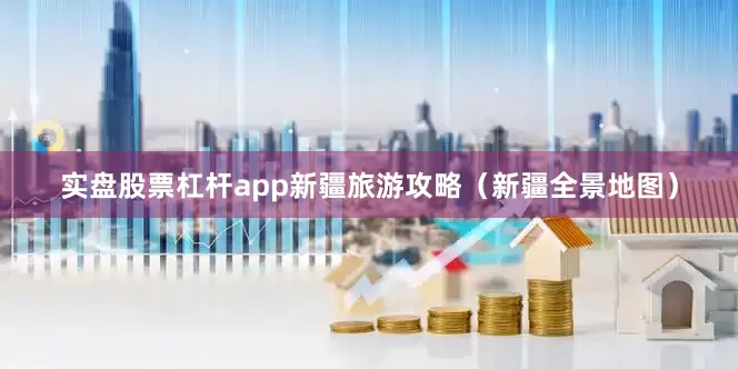 实盘股票杠杆app新疆旅游攻略（新疆全景地图）
