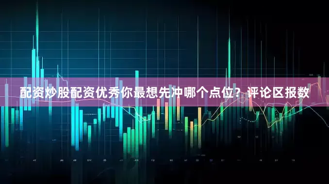 配资炒股配资优秀你最想先冲哪个点位？评论区报数