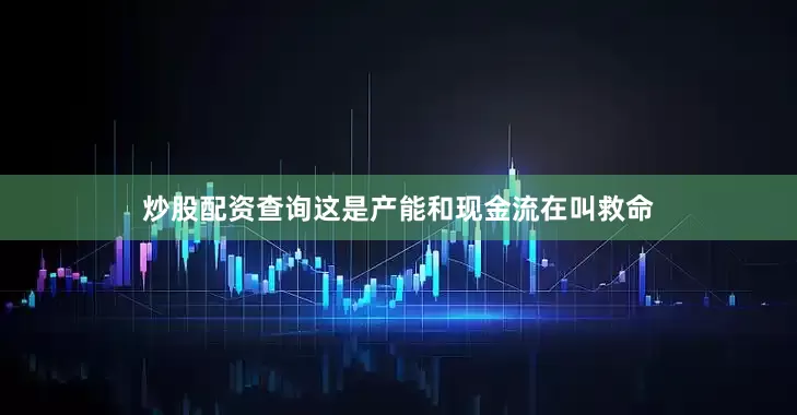 炒股配资查询这是产能和现金流在叫救命